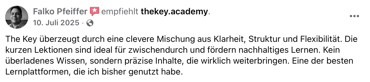 Falko Pfeiffer auf Facebook, 10. Juli 2025: „The Key überzeugt durch eine clevere Mischung aus Klarheit, Struktur und Flexibilität. Die kurzen Lektionen sind ideal für zwischendurch und fördern nachhaltiges Lernen. Kein überladenes Wissen, sondern präzise Inhalte, die wirklich weiterbringen. Eine der besten Lernplattformen, die ich bisher genutzt habe.“