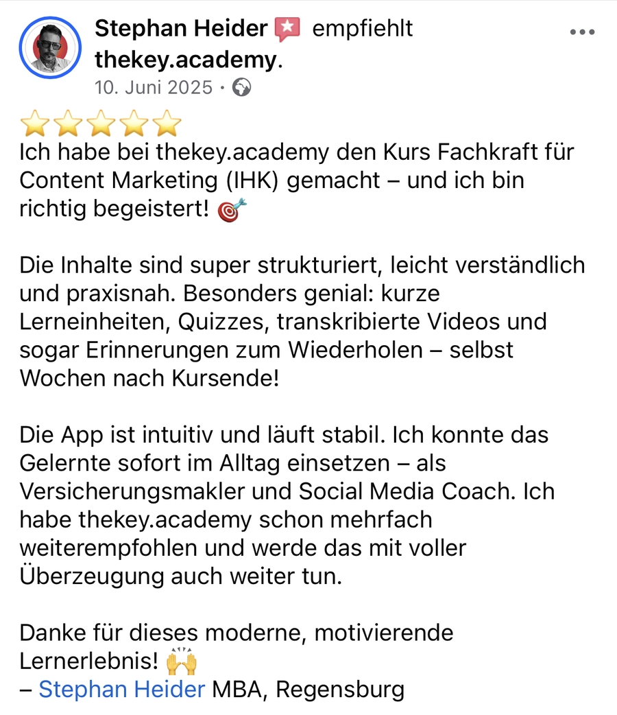 Stephan Heider auf Facebook, 10. Juni 2025: „Ich habe bei thekey.academy den Kurs Fachkraft für Content Marketing (IHK) gemacht und ich bin richtig begeistert! Die Inhalte sind super strukturiert, leicht verständlich und praxisnah. Besonders genial: kurze Lerneinheiten, Quizzes, transkribierte Videos und sogar Erinnerungen zum Wiederholen, selbst Wochen nach Kursende! Die App ist intuitiv und läuft stabil. Ich konnte das Gelernte sofort im Alltag einsetzen, als Versicherungsmakler und Social Media Coach.“