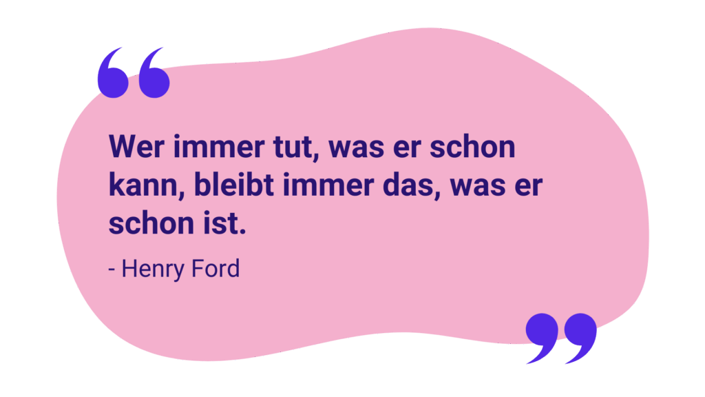 Zitat: „Wer immer tut, was er schon kann, bleibt immer das, was er schon ist.“ – Henry Ford