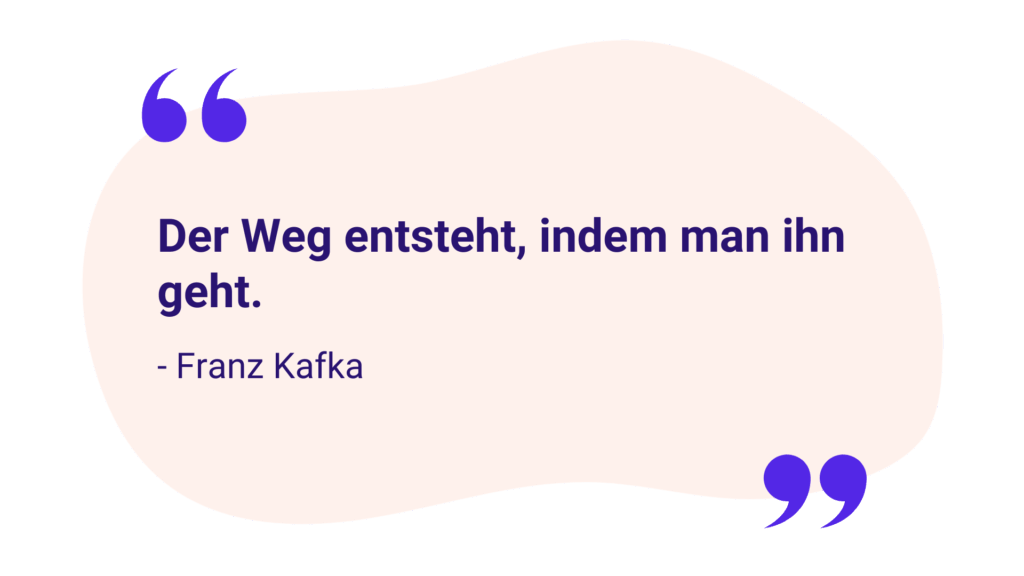 Zitat: „Der Weg entsteht, indem man ihn geht.“ – Franz Kafka